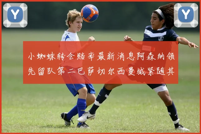 小蜘蛛转会赔率最新消息阿森纳领先留队第二巴萨切尔西曼城紧随其后