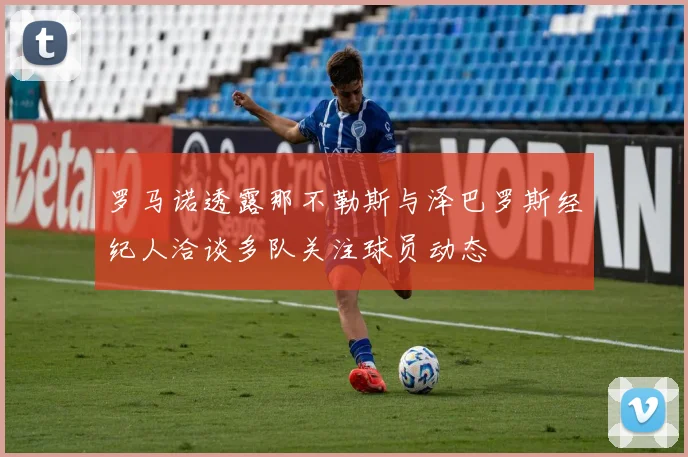 罗马诺透露那不勒斯与泽巴罗斯经纪人洽谈多队关注球员动态