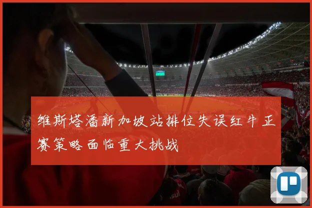 维斯塔潘新加坡站排位失误红牛正赛策略面临重大挑战