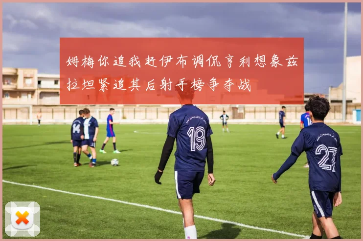 姆梅你追我赶伊布调侃亨利想象兹拉坦紧追其后射手榜争夺战
