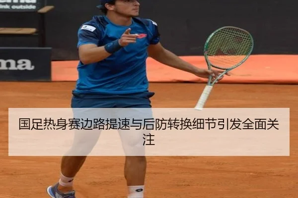 国足热身赛边路提速与后防转换细节引发全面关注
