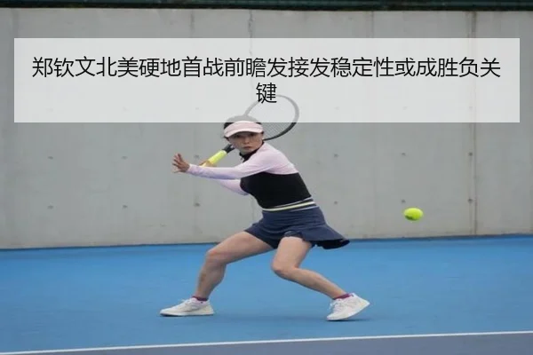郑钦文北美硬地首战前瞻发接发稳定性或成胜负关键
