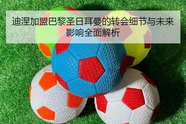迪涅加盟巴黎圣日耳曼的转会细节与未来影响全面解析