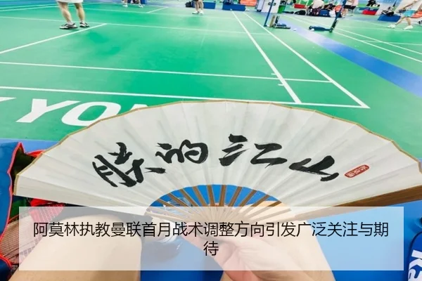 阿莫林执教曼联首月战术调整方向引发广泛关注与期待